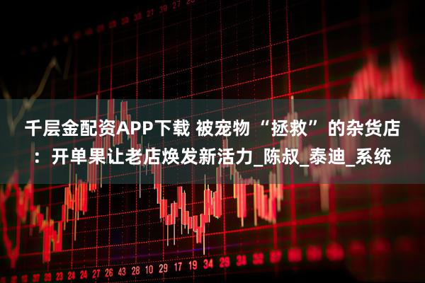 千层金配资APP下载 被宠物 “拯救” 的杂货店：开单果让老店焕发新活力_陈叔_泰迪_系统