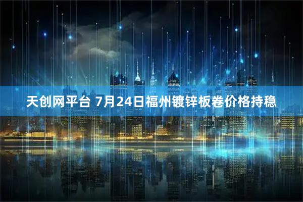 天创网平台 7月24日福州镀锌板卷价格持稳