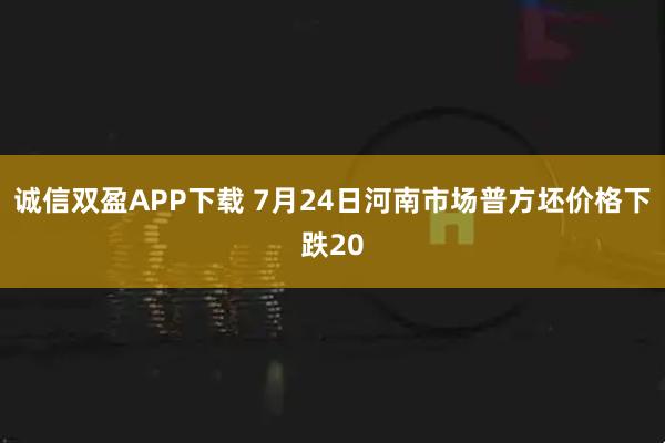 诚信双盈APP下载 7月24日河南市场普方坯价格下跌20