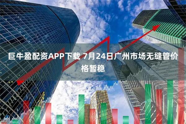 巨牛盈配资APP下载 7月24日广州市场无缝管价格暂稳