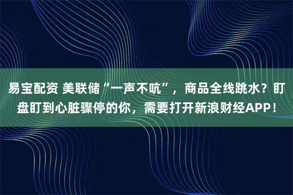 易宝配资 美联储“一声不吭”，商品全线跳水？盯盘盯到心脏骤停的你，需要打开新浪财经APP！