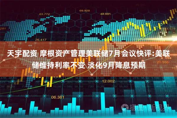 天宇配资 摩根资产管理美联储7月会议快评:美联储维持利率不变 淡化9月降息预期
