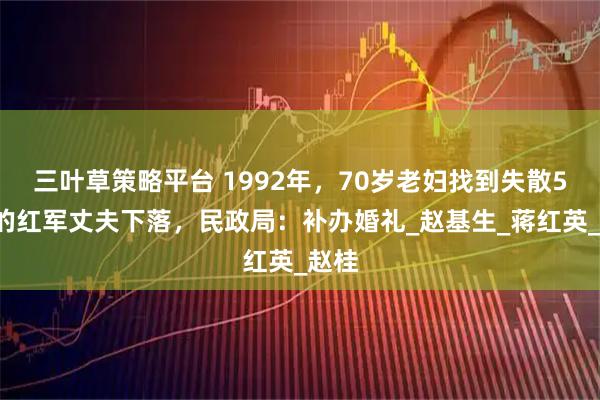 三叶草策略平台 1992年，70岁老妇找到失散54年的红军丈夫下落，民政局：补办婚礼_赵基生_蒋红英_赵桂