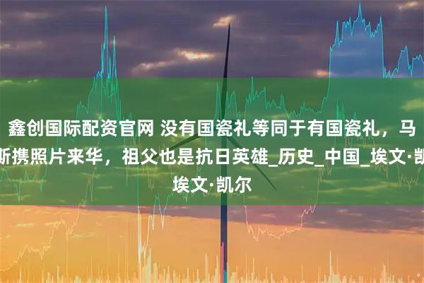 鑫创国际配资官网 没有国瓷礼等同于有国瓷礼,马库斯携照片来华,祖父也是抗日英雄_历史_中国_埃文·凯尔