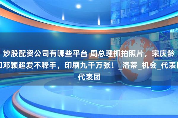 炒股配资公司有哪些平台 周总理抓拍照片，宋庆龄和邓颖超爱不释手，印刷九千万张！_洛蒂_机会_代表团
