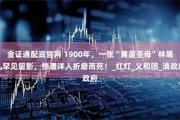 金证通配资官网 1900年，一张“黄莲圣母”林黑儿罕见留影，惨遭洋人折磨而死！_红灯_义和团_清政府