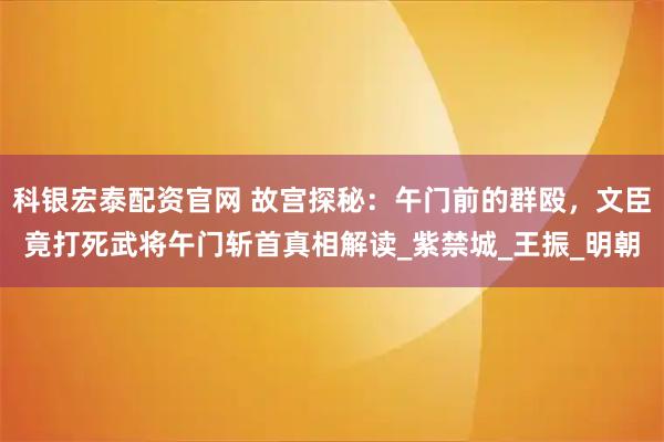 科银宏泰配资官网 故宫探秘：午门前的群殴，文臣竟打死武将午门斩首真相解读_紫禁城_王振_明朝