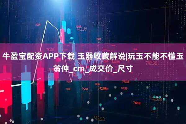 牛盈宝配资APP下载 玉器收藏解说|玩玉不能不懂玉翁仲_cm_成交价_尺寸