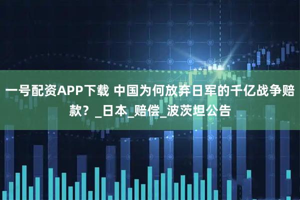 一号配资APP下载 中国为何放弃日军的千亿战争赔款？_日本_赔偿_波茨坦公告