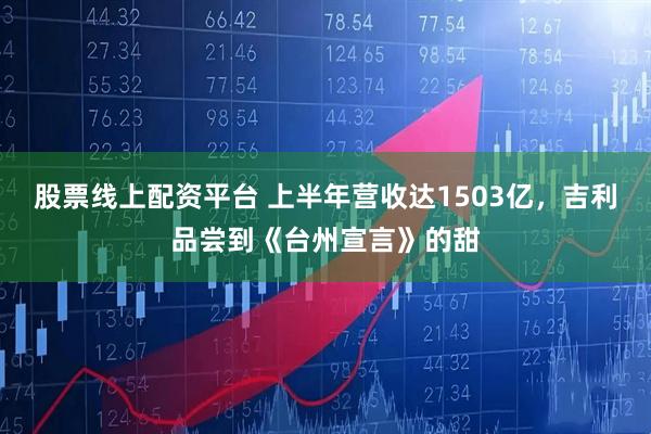 股票线上配资平台 上半年营收达1503亿，吉利品尝到《台州宣言》的甜