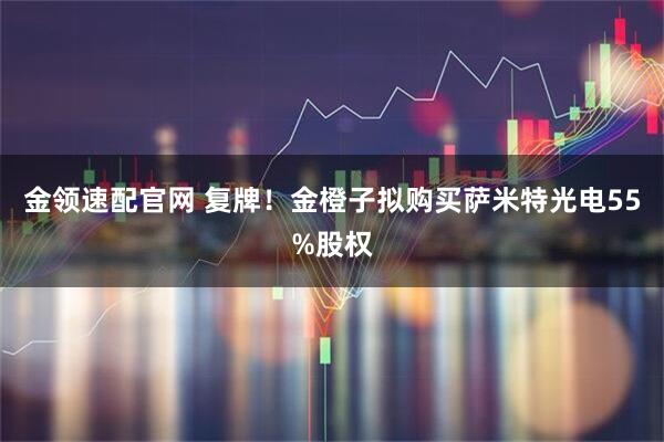 金领速配官网 复牌!金橙子拟购买萨米特光电55%股权