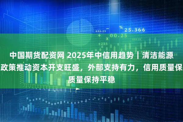 中国期货配资网 2025年中信用趋势｜清洁能源发电：政策推动资本开支旺盛，外部支持有力，信用质量保持平稳