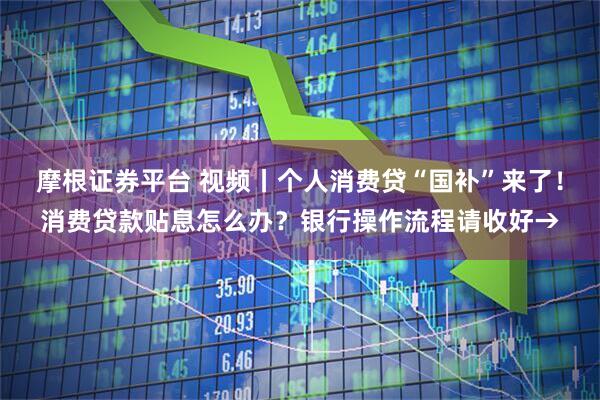 摩根证券平台 视频丨个人消费贷“国补”来了！消费贷款贴息怎么办？银行操作流程请收好→