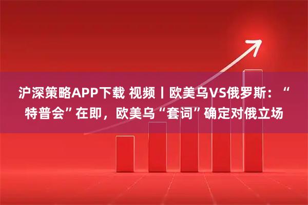 沪深策略APP下载 视频丨欧美乌VS俄罗斯：“特普会”在即，欧美乌“套词”确定对俄立场
