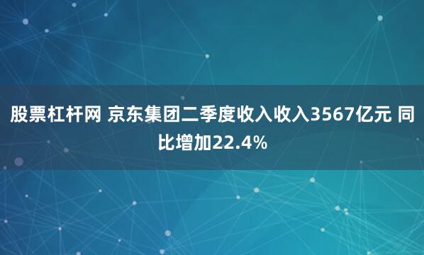 股票杠杆网 京东集团二季度收入收入3567亿元 同比增加22.4%