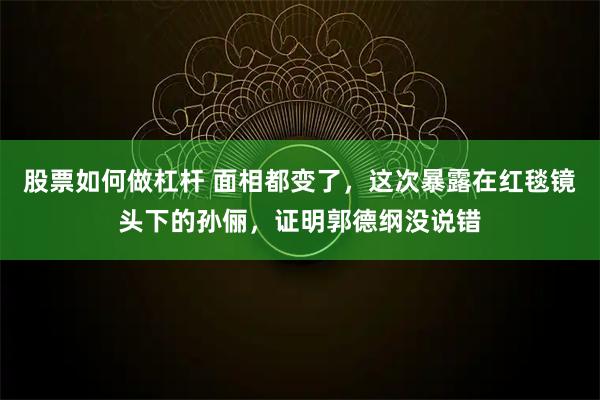 股票如何做杠杆 面相都变了,这次暴露在红毯镜头下的孙俪,证明郭德纲没说错