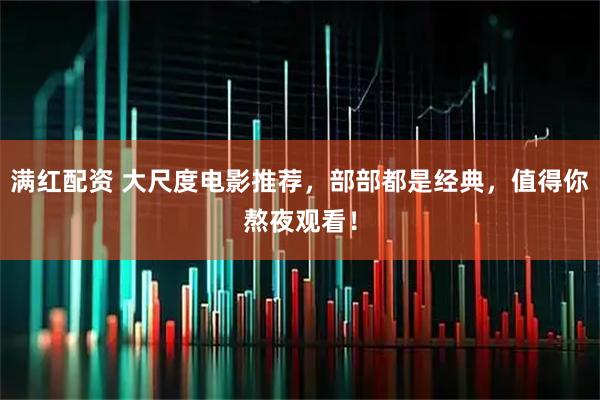 满红配资 大尺度电影推荐,部部都是经典,值得你熬夜观看!