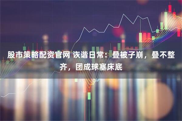 股市策略配资官网 诙谐日常：叠被子崩，叠不整齐，团成球塞床底