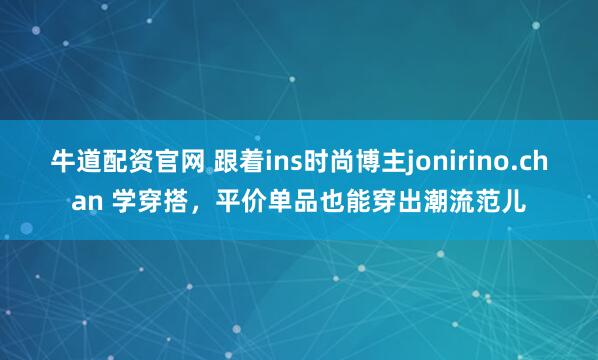 牛道配资官网 跟着ins时尚博主jonirino.chan 学穿搭,平价单品也能穿出潮流范儿