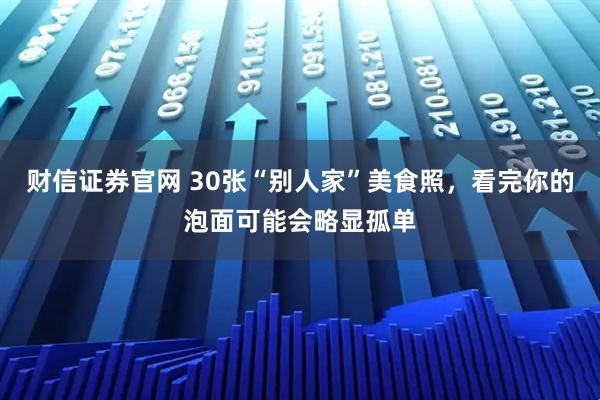 财信证券官网 30张“别人家”美食照,看完你的泡面可能会略显孤单