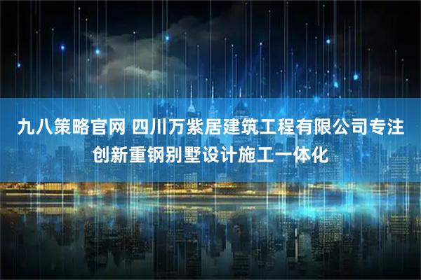 九八策略官网 四川万紫居建筑工程有限公司专注创新重钢别墅设计施工一体化